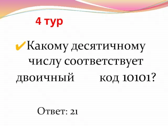 4 тур Какому десятичному числу соответствует двоичный код 10101? Ответ: 21