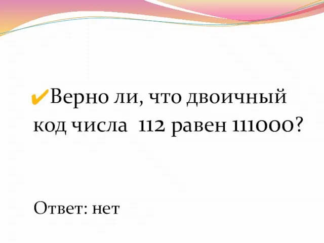 Верно ли, что двоичный код числа 112 равен 111000? Ответ: нет