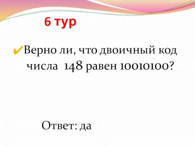 6 тур Верно ли, что двоичный код числа 148 равен 10010100? Ответ: да