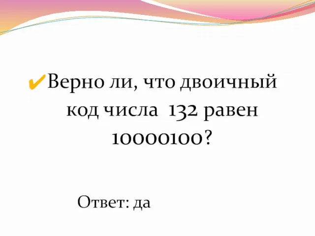 Верно ли, что двоичный код числа 132 равен 10000100? Ответ: да