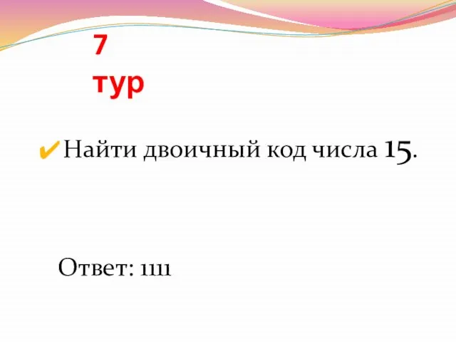 7 тур Найти двоичный код числа 15. Ответ: 1111