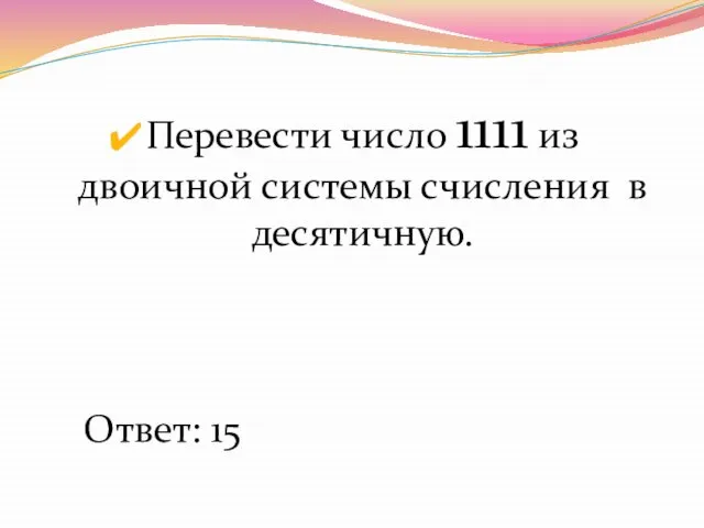 Перевести число 1111 из двоичной системы счисления в десятичную. Ответ: 15