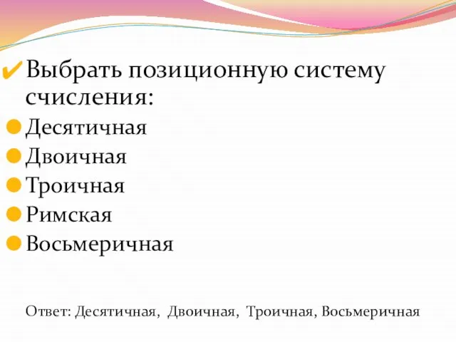 Выбрать позиционную систему счисления: Десятичная Двоичная Троичная Римская Восьмеричная Ответ: Десятичная, Двоичная, Троичная, Восьмеричная