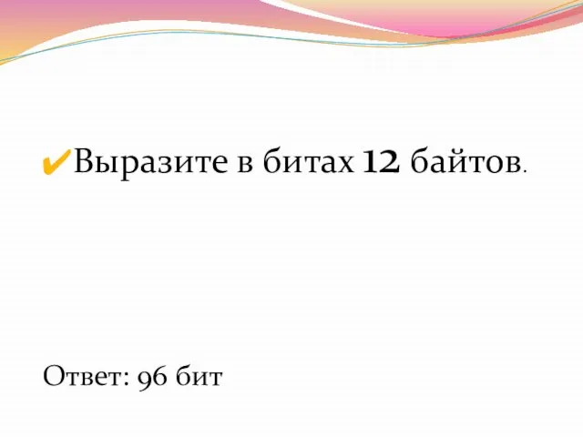 Выразите в битах 12 байтов. Ответ: 96 бит