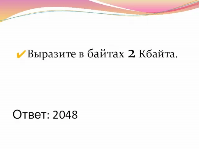 Ответ: 2048 Выразите в байтах 2 Кбайта.