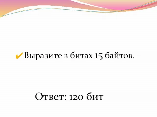 Выразите в битах 15 байтов. Ответ: 120 бит