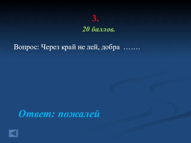 3. 20 баллов. Вопрос: Через край не лей, добра ……. Ответ: пожалей