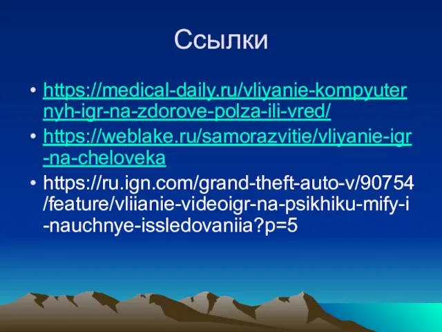 Ссылки https://medical-daily.ru/vliyanie-kompyuternyh-igr-na-zdorove-polza-ili-vred/ https://weblake.ru/samorazvitie/vliyanie-igr-na-cheloveka https://ru.ign.com/grand-theft-auto-v/90754/feature/vliianie-videoigr-na-psikhiku-mify-i-nauchnye-issledovaniia?p=5