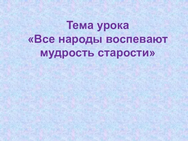 Тема урока «Все народы воспевают мудрость старости»