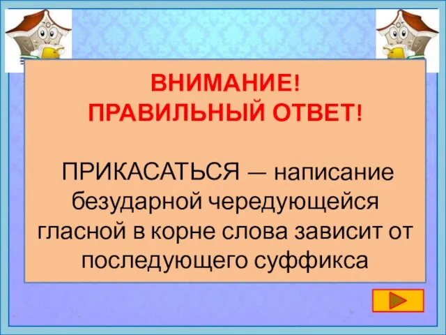 ВНИМАНИЕ! ПРАВИЛЬНЫЙ ОТВЕТ! ПРИКАСАТЬСЯ — написание безударной чередующейся гласной в корне слова зависит от последующего суффикса