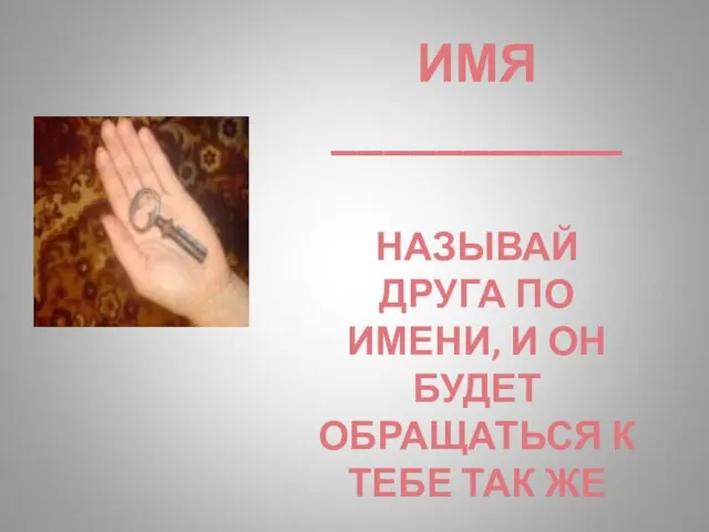 ИМЯ ___________ НАЗЫВАЙ ДРУГА ПО ИМЕНИ, И ОН БУДЕТ ОБРАЩАТЬСЯ К ТЕБЕ ТАК ЖЕ