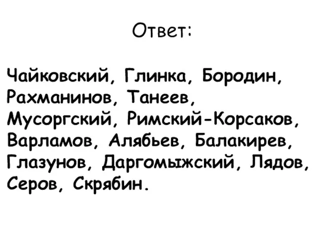 Ответ: Чайковский, Глинка, Бородин, Рахманинов, Танеев, Мусоргский, Римский-Корсаков, Варламов, Алябьев, Балакирев, Глазунов, Даргомыжский, Лядов, Серов, Скрябин.