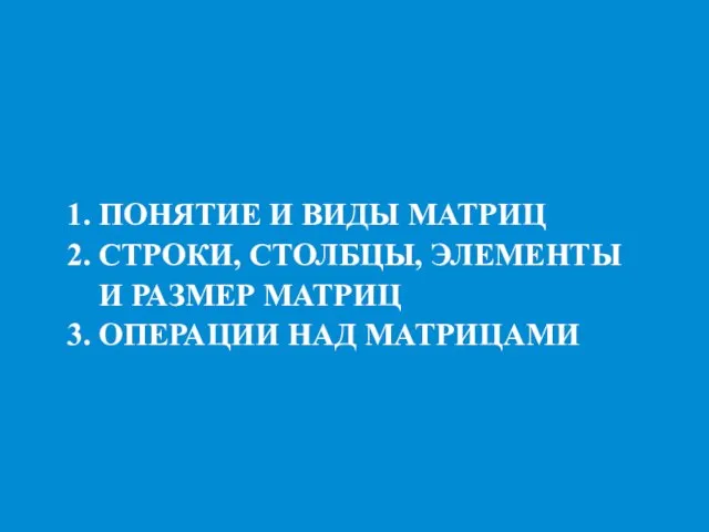 1. ПОНЯТИЕ И ВИДЫ МАТРИЦ 2. СТРОКИ, СТОЛБЦЫ, ЭЛЕМЕНТЫ И РАЗМЕР МАТРИЦ 3. ОПЕРАЦИИ НАД МАТРИЦАМИ