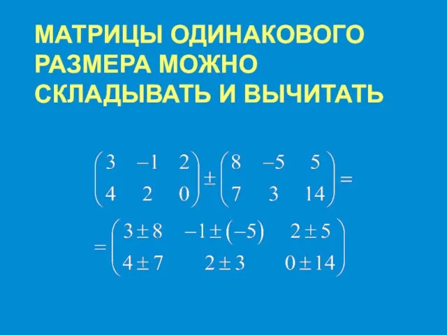 МАТРИЦЫ ОДИНАКОВОГО РАЗМЕРА МОЖНО СКЛАДЫВАТЬ И ВЫЧИТАТЬ