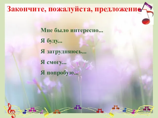 Закончите, пожалуйста, предложение – Мне было интересно... Я буду... Я затрудняюсь... Я смогу... Я попробую...