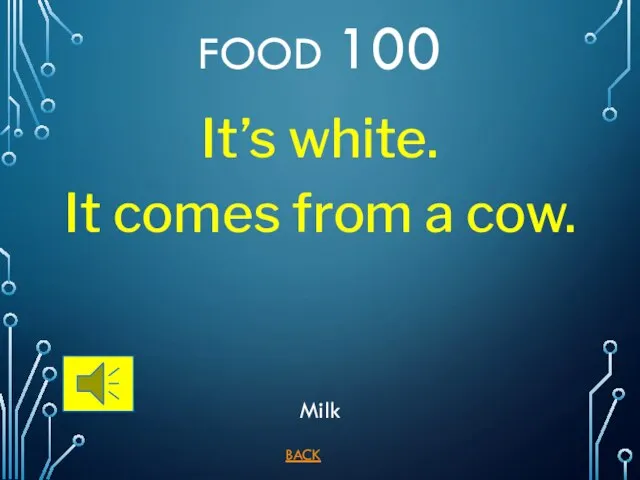 FOOD 100 BACK Milk It’s white. It comes from a cow.