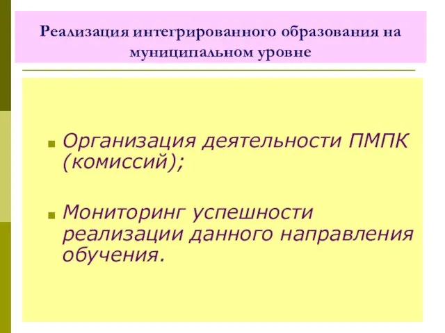 Реализация интегрированного образования на муниципальном уровне Организация деятельности ПМПК (комиссий); Мониторинг успешности реализации данного направления обучения.