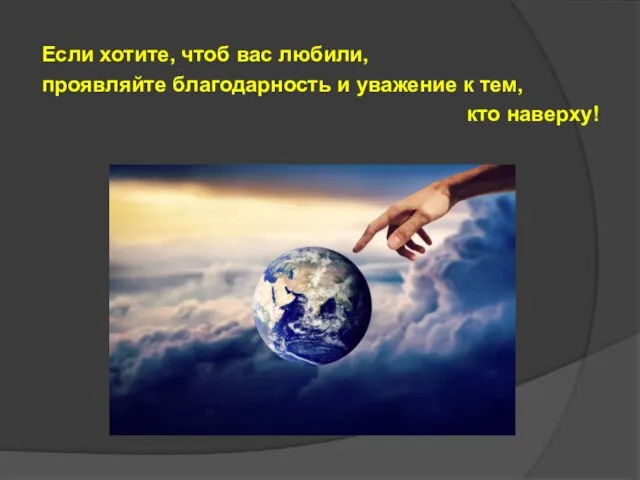 Если хотите, чтоб вас любили, проявляйте благодарность и уважение к тем, кто наверху!