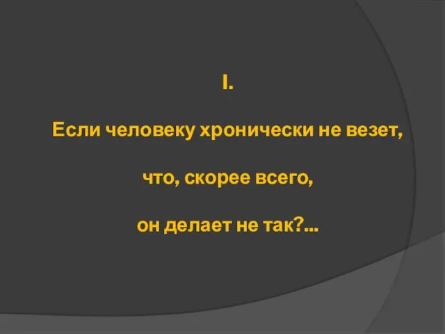 I. Если человеку хронически не везет, что, скорее всего, он делает не так?...