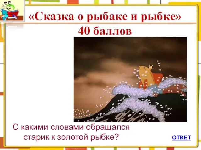 ОТВЕТ «Сказка о рыбаке и рыбке» 40 баллов С какими словами обращался старик к золотой рыбке?