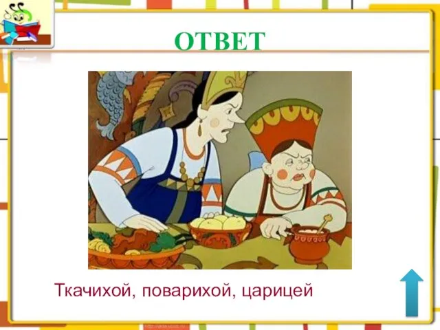 ОТВЕТ Ткачихой, поварихой, царицей