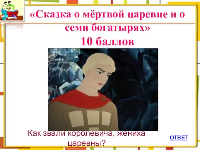 ОТВЕТ «Сказка о мёртвой царевне и о семи богатырях» 10 баллов Как звали королевича, жениха царевны?