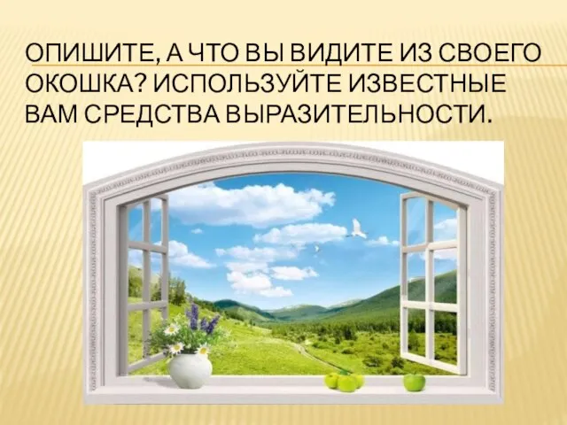 ОПИШИТЕ, А ЧТО ВЫ ВИДИТЕ ИЗ СВОЕГО ОКОШКА? ИСПОЛЬЗУЙТЕ ИЗВЕСТНЫЕ ВАМ СРЕДСТВА ВЫРАЗИТЕЛЬНОСТИ.