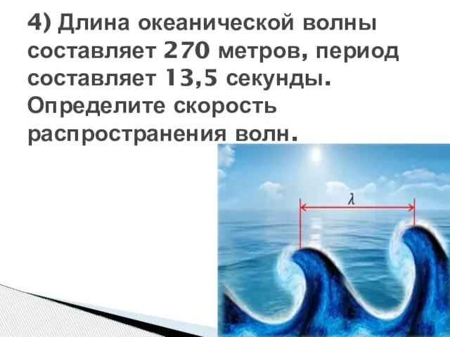 4) Длина океанической волны составляет 270 метров, период составляет 13,5 секунды. Определите скорость распространения волн.