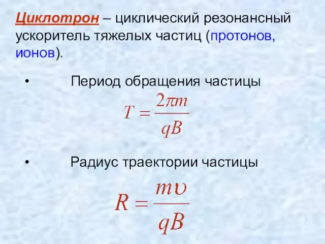 Период обращения частицы Радиус траектории частицы Циклотрон – циклический резонансный ускоритель тяжелых частиц (протонов, ионов).