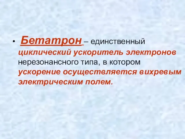 Бетатрон – единственный циклический ускоритель электронов нерезонансного типа, в котором ускорение осуществляется вихревым электрическим полем.