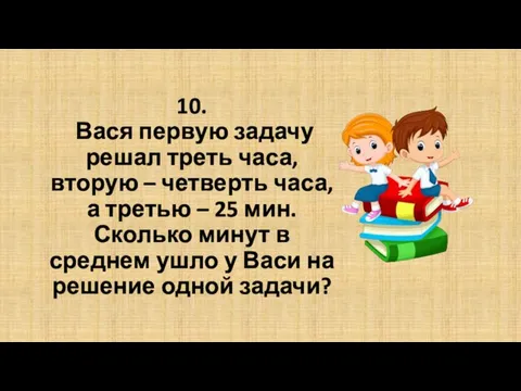 10. Вася первую задачу решал треть часа, вторую – четверть часа,