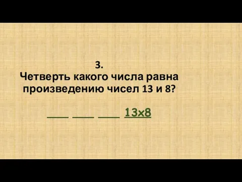 3. Четверть какого числа равна произведению чисел 13 и 8? ___ ___ ___ 13х8