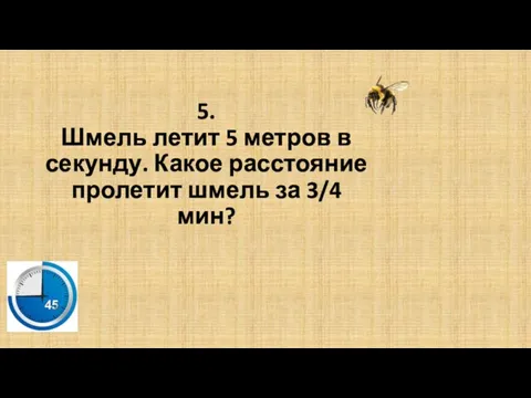 5. Шмель летит 5 метров в секунду. Какое расстояние пролетит шмель за 3/4 мин?