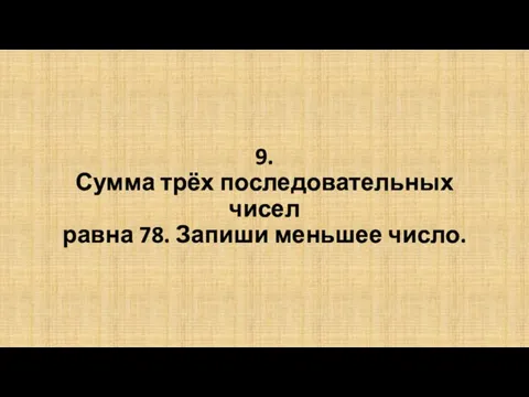 9. Сумма трёх последовательных чисел равна 78. Запиши меньшее число.