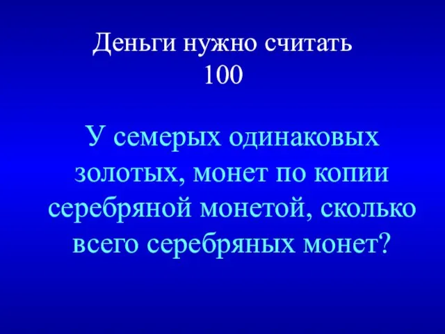 Деньги нужно считать 100 У семерых одинаковых золотых, монет по копии