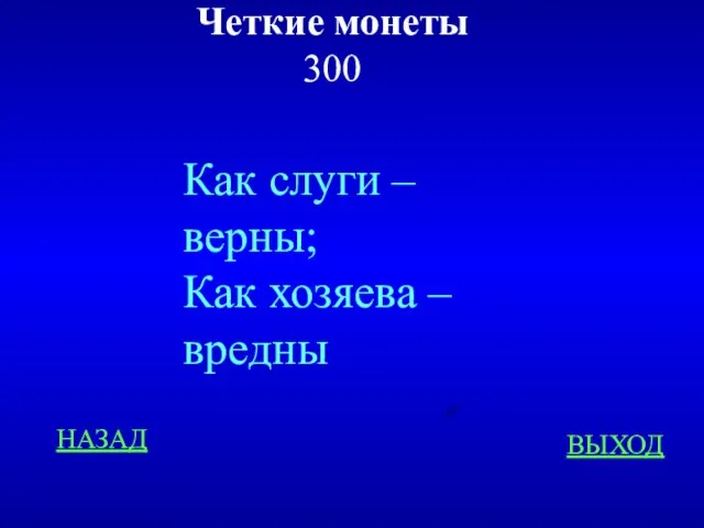 Четкие монеты 300 НАЗАД ВЫХОД Как слуги – верны; Как хозяева – вредны