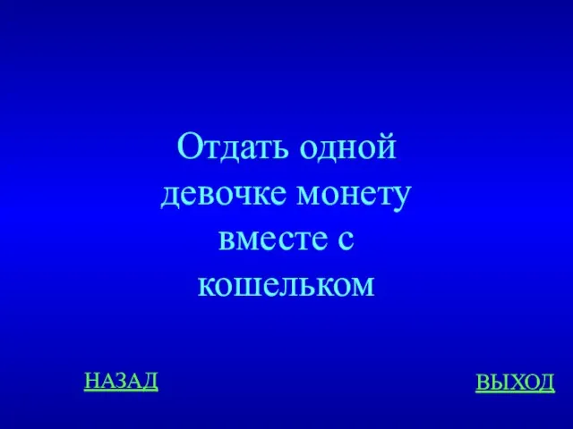 НАЗАД ВЫХОД Отдать одной девочке монету вместе с кошельком