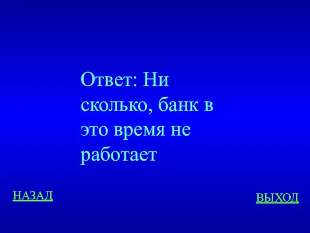 НАЗАД ВЫХОД Ответ: Ни сколько, банк в это время не работает