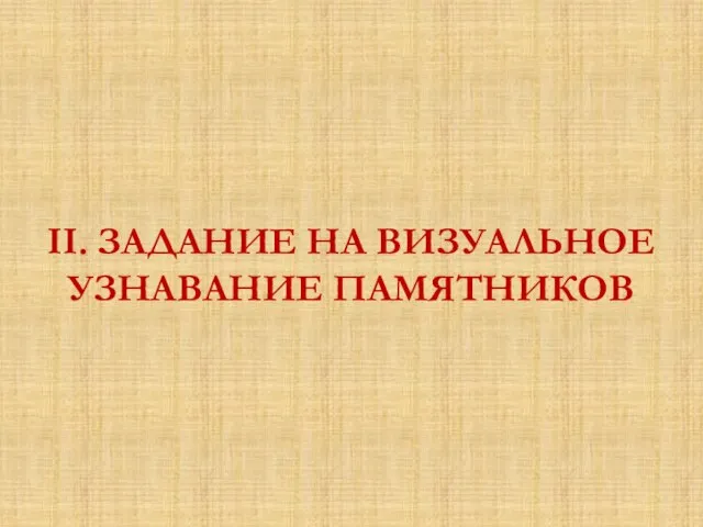 II. ЗАДАНИЕ НА ВИЗУАЛЬНОЕ УЗНАВАНИЕ ПАМЯТНИКОВ