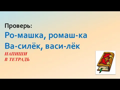 Проверь: Ро-машка, ромаш-ка Ва-силёк, васи-лёк НАПИШИ В ТЕТРАДЬ