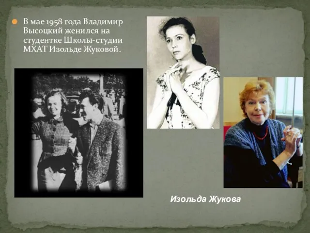 В мае 1958 года Владимир Высоцкий женился на студентке Школы-студии МХАТ Изольде Жуковой. Изольда Жукова