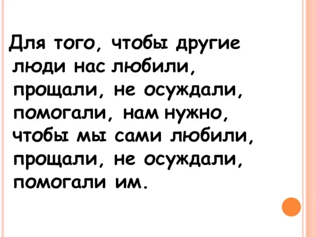 Для того, чтобы другие люди нас любили, прощали, не осуждали, помогали,