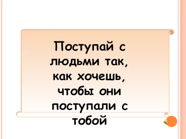 Поступай с людьми так, как хочешь, чтобы они поступали с тобой