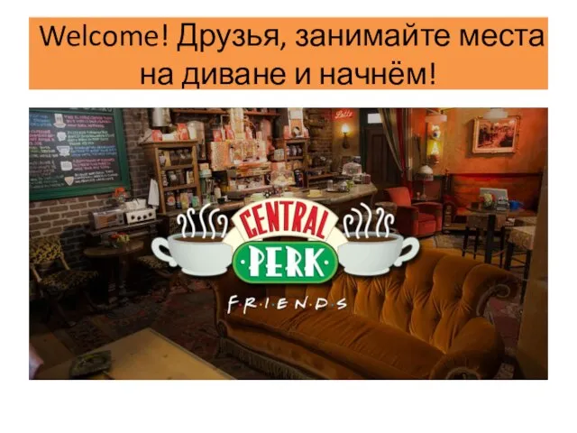 Welcome! Друзья, занимайте места на диване и начнём!