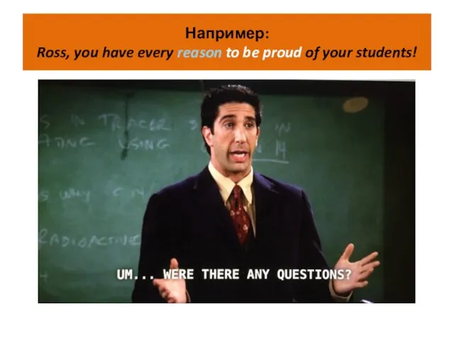 Например: Ross, you have every reason to be proud of your students!