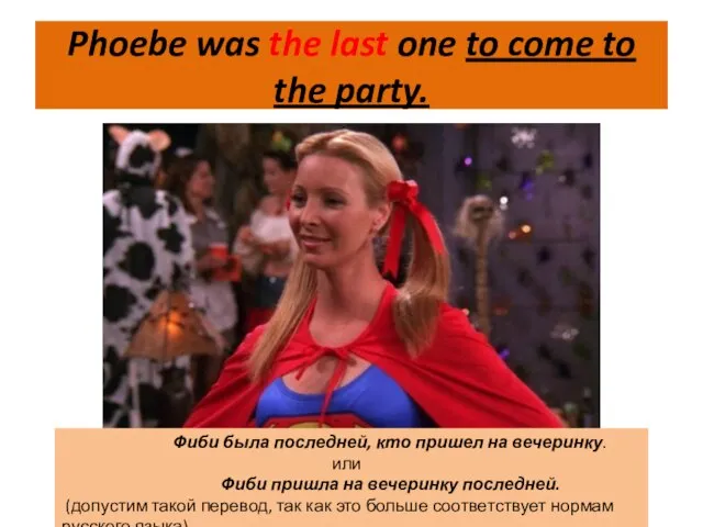 Phoebe was the last one to come to the party. Фиби
