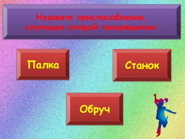 Назовите приспособление, служащее опорой танцовщикам: Палка Станок Обруч