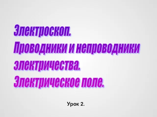 Электроскоп. Проводники и непроводники электричества. Электрическое поле. Урок 2.