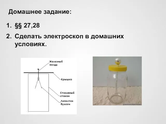 Домашнее задание: §§ 27,28 Сделать электроскоп в домашних условиях.