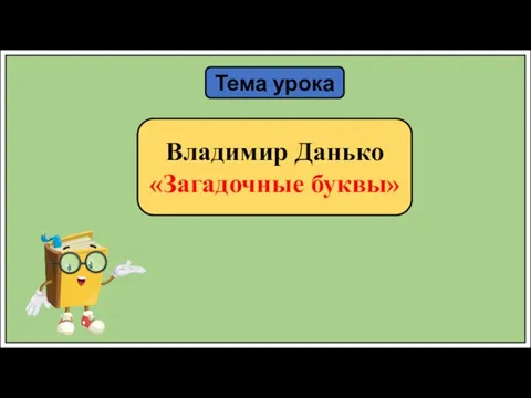 Тема урока Владимир Данько «Загадочные буквы»